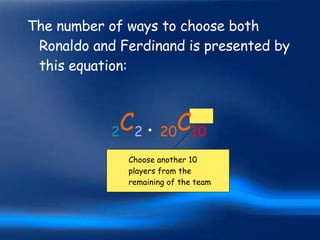 The number of ways to choose both Ronaldo and Ferdinand is presented by this equation: 2 C 2   .   20 C 10 Choose another 10 players from the remaining of the team 