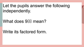 Let the pupils answer the following
independently.
What does 9 mean?

Write its factored form.
 