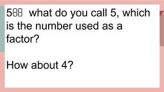 5 what do you call 5, which

is the number used as a
factor?
How about 4?
 