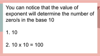 You can notice that the value of
exponent will determine the number of
zero/s in the base 10
1. 10
2. 10 x 10 = 100
 