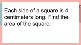 Each side of a square is 4
centimeters long. Find the
area of the square.
 