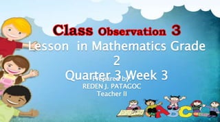 Lesson in Mathematics Grade
2
Quarter 3 Week 3
Prepared by:
REDEN J. PATAGOC
Teacher lI
 