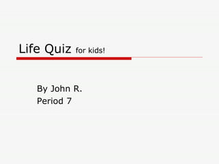 Life Quiz  for kids! By John R.  Period 7 