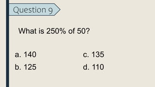 Question 9
What is 250% of 50?
a. 140
b. 125
c. 135
d. 110
 