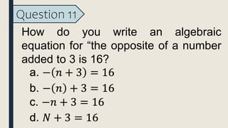 Question 11
How do you write an algebraic
equation for “the opposite of a number
added to 3 is 16?
 