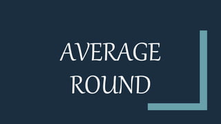 AVERAGE
ROUND
 