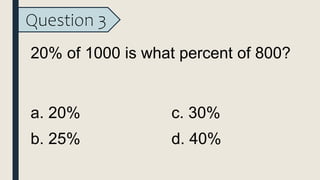 Question 3
20% of 1000 is what percent of 800?
a. 20%
b. 25%
c. 30%
d. 40%
 