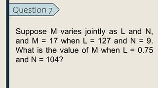 Question 7
Suppose M varies jointly as L and N,
and M = 17 when L = 127 and N = 9.
What is the value of M when L = 0.75
and N = 104?
 