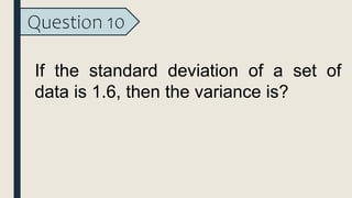 Question 10
If the standard deviation of a set of
data is 1.6, then the variance is?
 