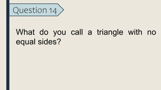 Question 14
What do you call a triangle with no
equal sides?
 