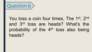 Question 6
You toss a coin four times, The 1st, 2nd
and 3rd toss are heads? What’s the
probability of the 4th toss also being
heads?
 