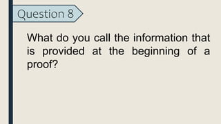 Question 8
What do you call the information that
is provided at the beginning of a
proof?
 