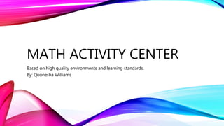 MATH ACTIVITY CENTER
Based on high quality environments and learning standards.
By: Quonesha Williams
 