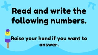 Read and write the
following numbers.
Raise your hand if you want to
answer.
 