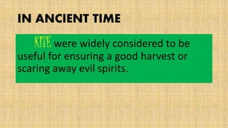 IN ANCIENT TIME
KITE were widely considered to be
useful for ensuring a good harvest or
scaring away evil spirits.
 