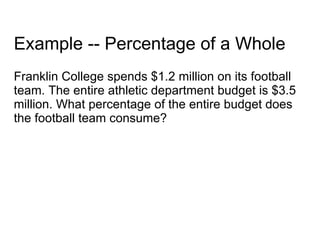 Example -- Percentage of a Whole Franklin College spends $1.2 million on its football team. The entire athletic department budget is $3.5 million. What percentage of the entire budget does the football team consume? 