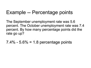 Example -- Percentage points The September unemployment rate was 5.6 percent. The October unemployment rate was 7.4 percent. By how many percentage points did the rate go up? 7.4% - 5.6% = 1.8 percentage points 