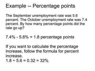 Example -- Percentage points The September unemployment rate was 5.6 percent. The October unemployment rate was 7.4 percent. By how many percentage points did the rate go up? 7.4% - 5.6% = 1.8 percentage points If you want to calculate the percentage increase, follow the formula for percent increase. 1.8 ÷ 5.6 = 0.32 = 32% 