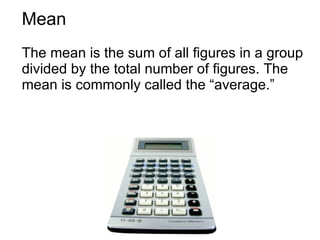 Mean The mean is the sum of all figures in a group divided by the total number of figures. The mean is commonly called the “average.” 
