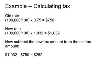 Example -- Calculating tax Old rate (100,000/100) x 0.75 = $750 New rate (100,000/100) x 1.032 = $1,032 Now subtract the new tax amount from the old tax amount: $1,032 - $750 = $282 