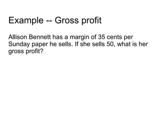 Example -- Gross profit Allison Bennett has a margin of 35 cents per Sunday paper he sells. If she sells 50, what is her gross profit? 