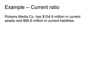 Example -- Current ratio Pickens Media Co. has $104.8 million in current assets and $86.6 million in current liabilities. 