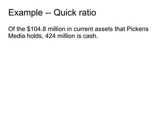 Example -- Quick ratio Of the $104.8 million in current assets that Pickens Media holds, 424 million is cash. 