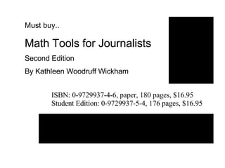 Must buy.. Math Tools for Journalists Second Edition By Kathleen Woodruff Wickham ISBN: 0-9729937-4-6, paper, 180 pages, $16.95 Student Edition: 0-9729937-5-4, 176 pages, $16.95 