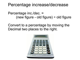 Percentage increase/decrease Percentage inc./dec. =  (new figure - old figure) ÷ old figure Convert to a percentage by moving the  Decimal two places to the right. 