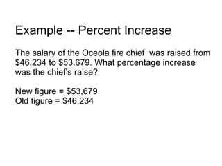 Example -- Percent Increase The salary of the Oceola fire chief  was raised from $46,234 to $53,679. What percentage increase was the chief’s raise? New figure = $53,679 Old figure = $46,234 