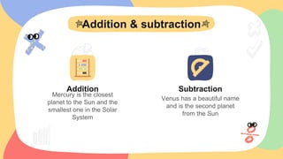 Addition
Addition & subtraction
Subtraction
Venus has a beautiful name
and is the second planet
from the Sun
Mercury is the closest
planet to the Sun and the
smallest one in the Solar
System
 