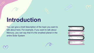 Introduction
You can give a brief description of the topic you want to
talk about here. For example, if you want to talk about
Mercury, you can say that it’s the smallest planet in the
entire Solar System
 