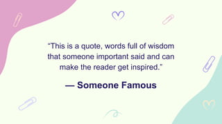 — Someone Famous
“This is a quote, words full of wisdom
that someone important said and can
make the reader get inspired.”
 