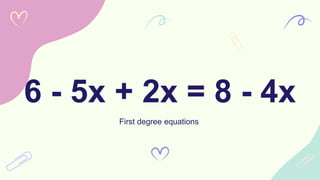 6 - 5x + 2x = 8 - 4x
First degree equations
 