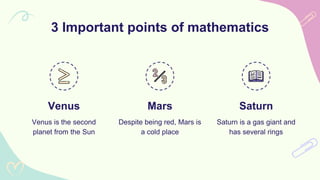Venus
Venus is the second
planet from the Sun
Mars
Despite being red, Mars is
a cold place
3 Important points of mathematics
Saturn
Saturn is a gas giant and
has several rings
 