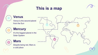This is a map
Venus
Venus is the second planet
from the Sun
Mercury
It’s the biggest planet in the
Solar System
Mars
Despite being red, Mars is
a cold place
 