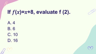 If 𝑓(𝑥)=𝑥+8, evaluate f (2).
A. 4
B. 6
C. 10
D. 16
 