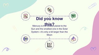 Did you know
this?
Mercury is the closest planet to the
Sun and the smallest one in the Solar
System—it’s only a bit larger than the
Moon
 