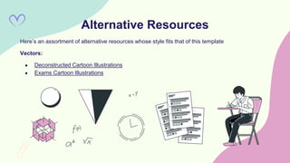 Here’s an assortment of alternative resources whose style fits that of this template
Vectors:
● Deconstructed Cartoon Illustrations
● Exams Cartoon Illustrations
Alternative Resources
 