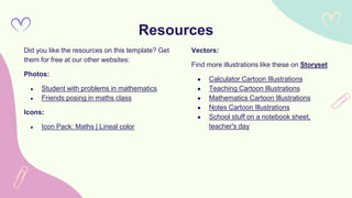 Did you like the resources on this template? Get
them for free at our other websites:
Photos:
● Student with problems in mathematics
● Friends posing in maths class
Icons:
● Icon Pack: Maths | Lineal color
Vectors:
Find more illustrations like these on Storyset
● Calculator Cartoon Illustrations
● Teaching Cartoon Illustrations
● Mathematics Cartoon Illustrations
● Notes Cartoon Illustrations
● School stuff on a notebook sheet,
teacher's day
Resources
 