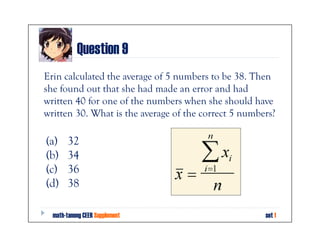 Question 9
Erin calculated the average of 5 numbers to be 38. Then
she found out that she had made an error and had
written 40 for one of the numbers when she should have
written 30. What is the average of the correct 5 numbers?

(a)    32
(b)    34
(c)    36
(d)    38

  math-tanong CEER Supplement                         set 1
 