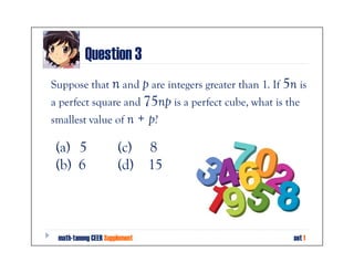 Question 3
Suppose that n and p are integers greater than 1. If 5n is
a perfect square and 75np is a perfect cube, what is the
smallest value of n            + p?
 (a) 5                (c) 8
 (b) 6                (d) 15



 math-tanong CEER Supplement                           set 1
 