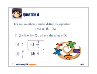 Question 4
For real numbers a and b, define the operation
                         a ∗ b = 3b − 2 a
If 2 ∗ 3 = 3 ∗ X , what is the value of X?
                                         ?

                         11
 ( a) 2             ( c)
                          3
      9
 ( b)               ( d) 4
      2

 math-tanong CEER Supplement                     set 1
 