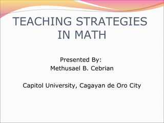 TEACHING STRATEGIES
IN MATH
Presented By:
Methusael B. Cebrian
Capitol University, Cagayan de Oro City
 