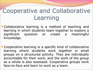 Cooperative and Collaborative
Learning
Collaborative learning is a method of teaching and
learning in which students team...