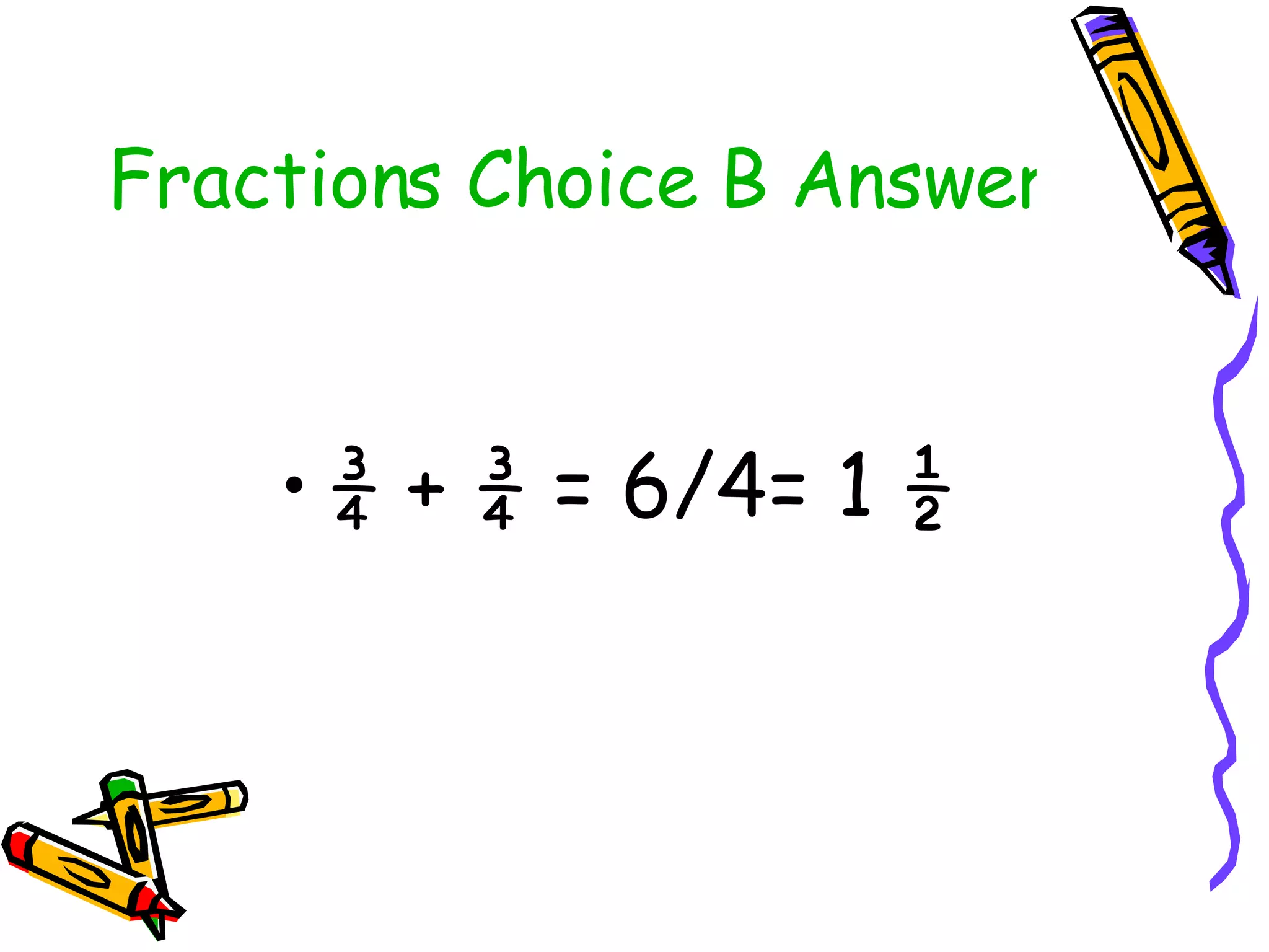 Fractions Choice B Answer ¾ + ¾ = 6/4= 1 ½  