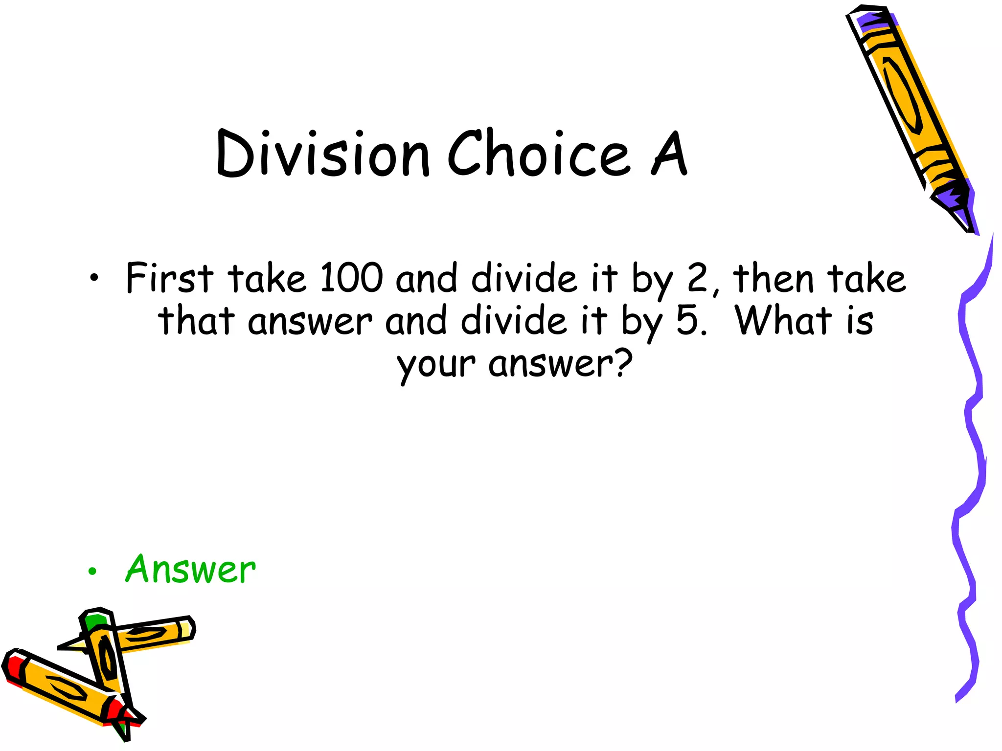Division Choice A First take 100 and divide it by 2, then take that answer and divide it by 5.  What is your answer? Answer 