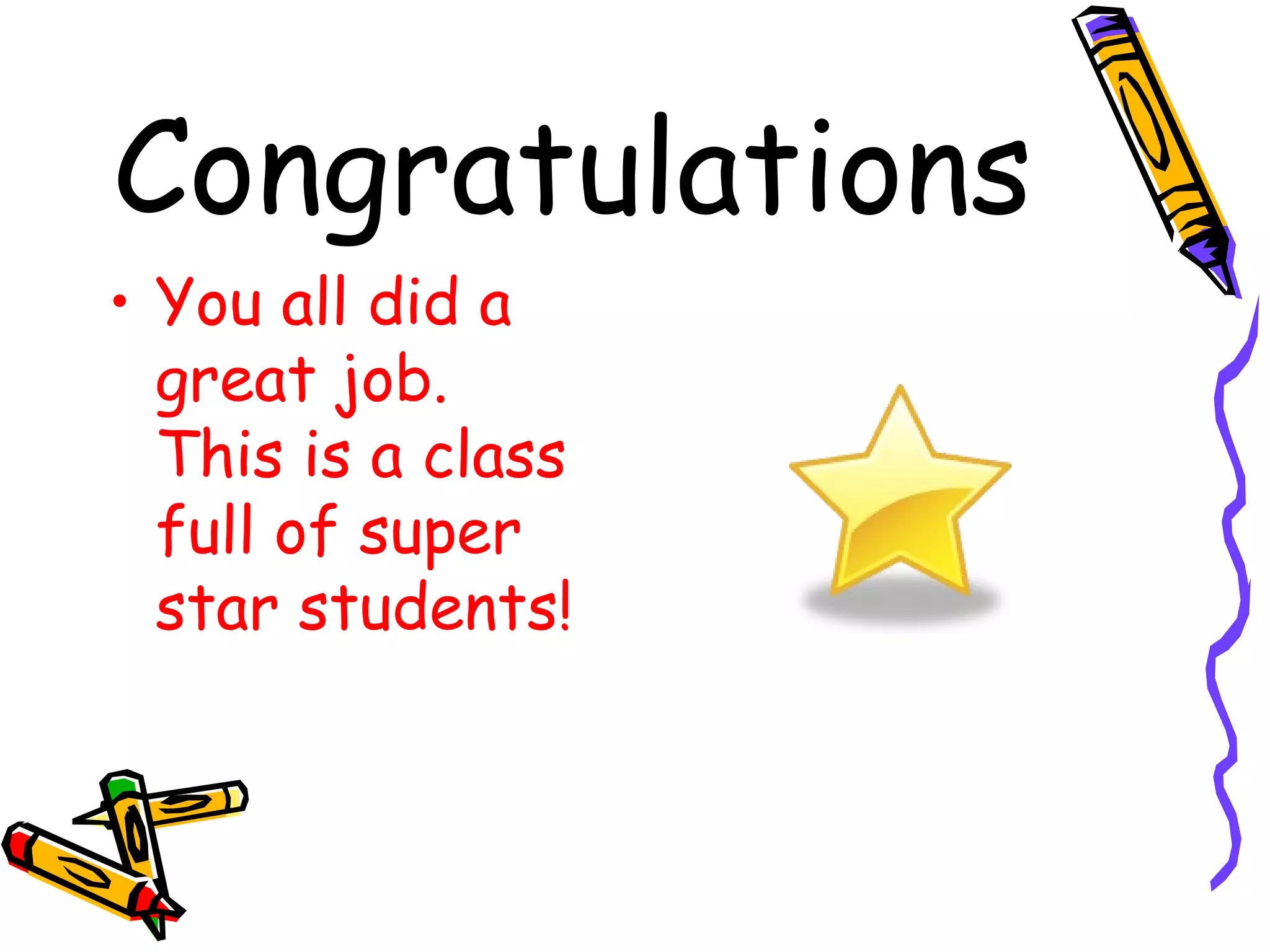 Congratulations You all did a great job.  This is a class full of super star students! 