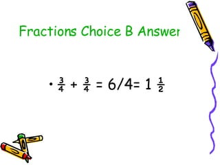 Fractions Choice B Answer <ul><li>¾ + ¾ = 6/4= 1 ½  </li></ul>