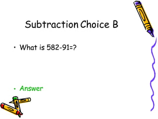 Subtraction Choice B <ul><li>What is 582-91=? </li></ul><ul><li>Answer </li></ul>